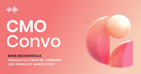 CMO Convo | Dave deCourcelle | Should all CMOs be thinking like product marketers?